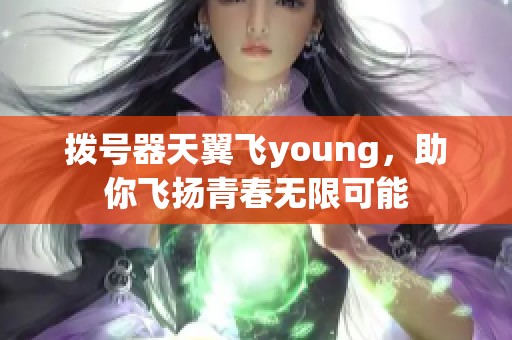 拨号器天翼飞young，助你飞扬青春无限可能