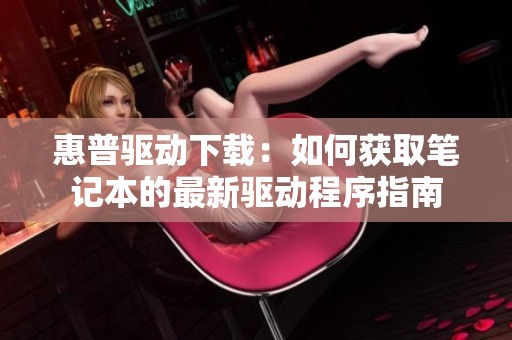 惠普驱动下载：如何获取笔记本的最新驱动程序指南