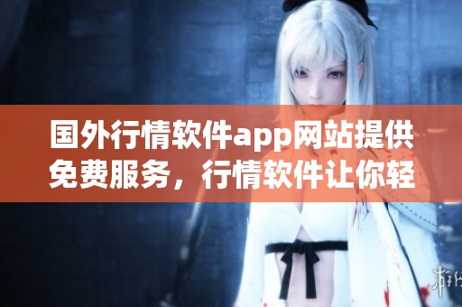 国外行情软件app网站提供免费服务，行情软件让你轻松获取最新动态