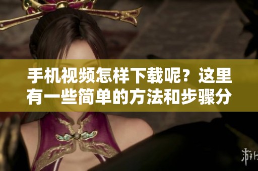 手机视频怎样下载呢？这里有一些简单的方法和步骤分享给你！