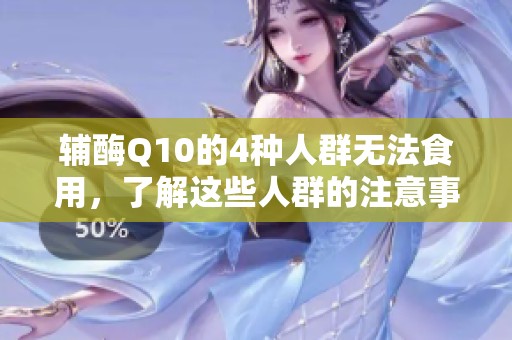 辅酶Q10的4种人群无法食用，了解这些人群的注意事项很重要