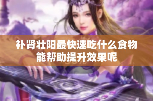 补肾壮阳最快速吃什么食物能帮助提升效果呢