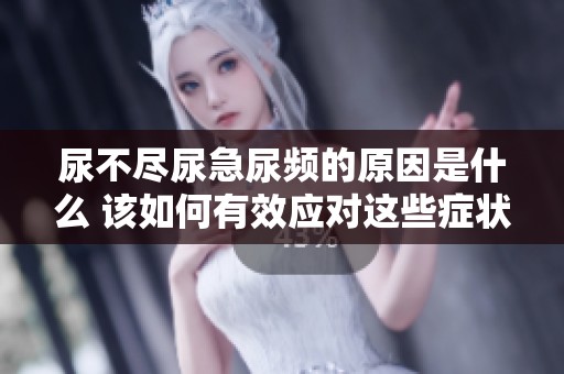 尿不尽尿急尿频的原因是什么 该如何有效应对这些症状
