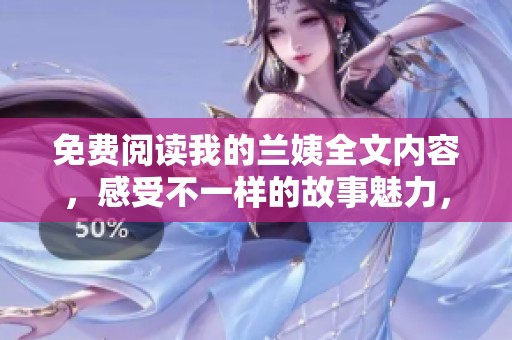 免费阅读我的兰姨全文内容，感受不一样的故事魅力，快来体验吧！