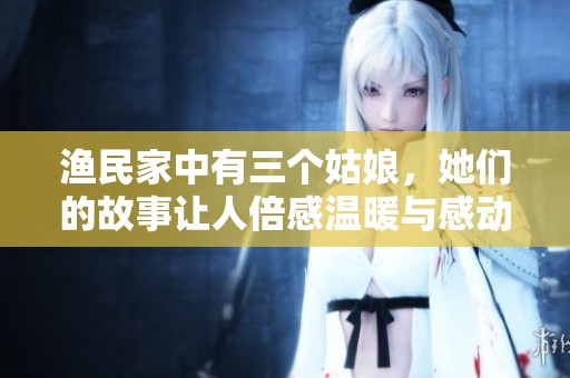 渔民家中有三个姑娘，她们的故事让人倍感温暖与感动