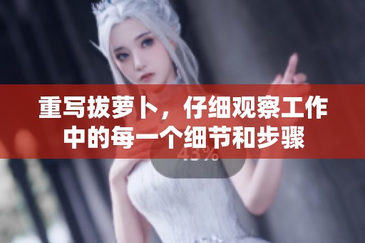 重写拔萝卜，仔细观察工作中的每一个细节和步骤
