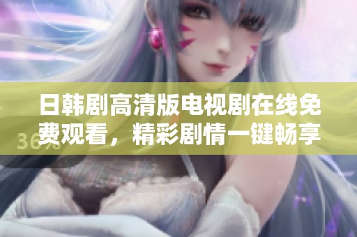 日韩剧高清版电视剧在线免费观看，精彩剧情一键畅享尽在这里
