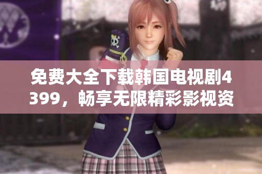 免费大全下载韩国电视剧4399，畅享无限精彩影视资源！
