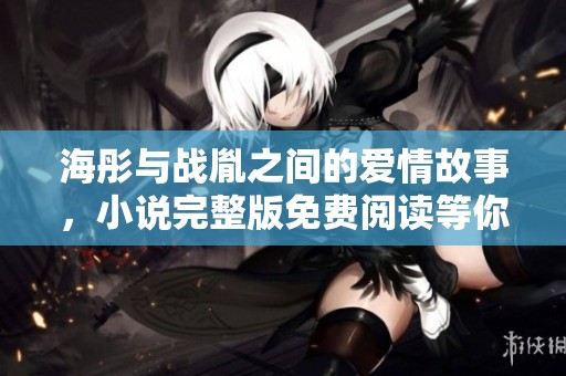 海彤与战胤之间的爱情故事，小说完整版免费阅读等你来发现