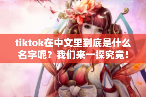 tiktok在中文里到底是什么名字呢？我们来一探究竟！