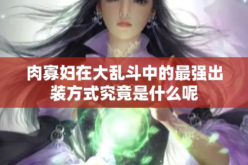 肉寡妇在大乱斗中的最强出装方式究竟是什么呢