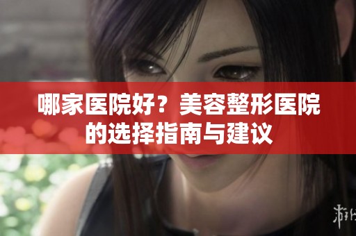 哪家医院好？美容整形医院的选择指南与建议