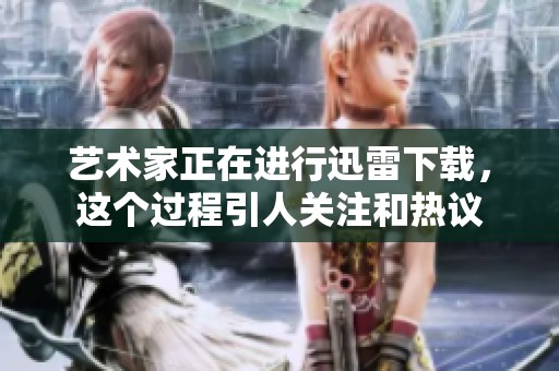 艺术家正在进行迅雷下载，这个过程引人关注和热议