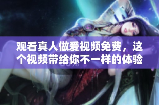 观看真人做爰视频免费，这个视频带给你不一样的体验与娱乐感受