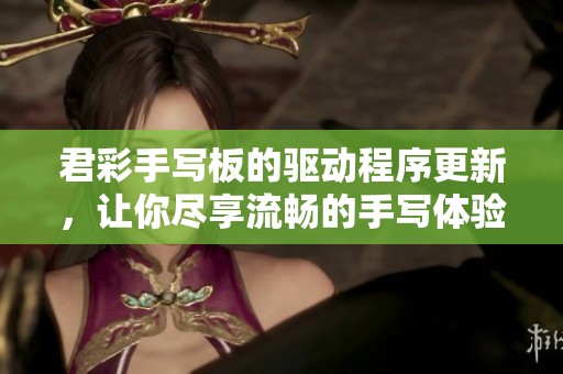 君彩手写板的驱动程序更新，让你尽享流畅的手写体验