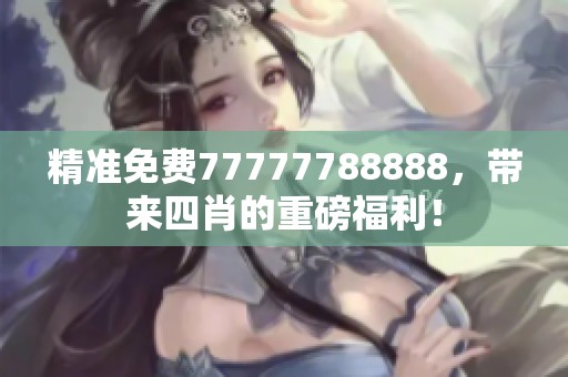 精准免费77777788888，带来**的重磅福利！