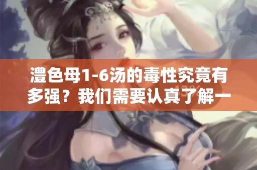 澧色母1-6汤的毒性究竟有多强？我们需要认真了解一下。