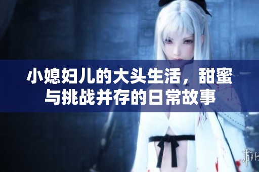 小媳妇儿的大头生活，甜蜜与挑战并存的日常故事