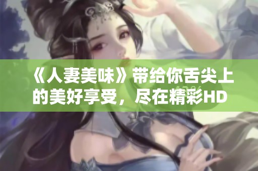 《人妻美味》带给你舌尖上的美好享受，尽在精彩HD影片中展现