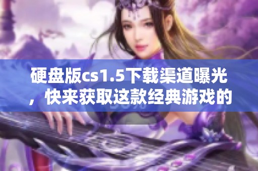 硬盘版cs1.5下载渠道曝光，快来获取这款经典游戏的最新版本！