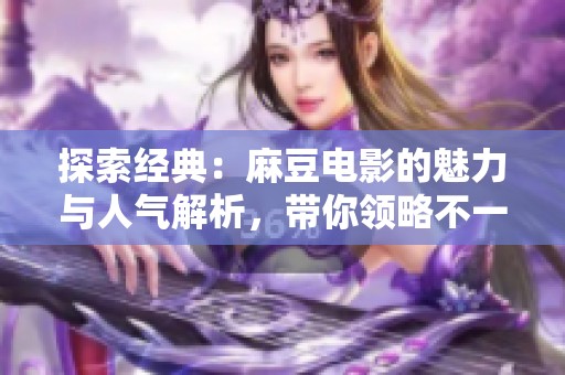 探索经典：麻豆电影的魅力与人气解析，带你领略不一样的视听盛宴