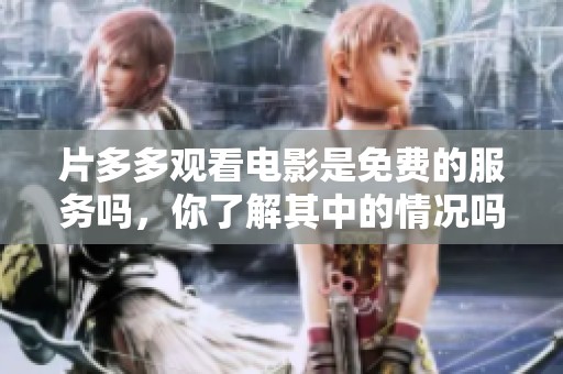 片多多观看电影是免费的服务吗，你了解其中的情况吗