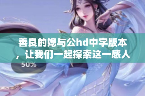 善良的媳与公hd中字版本，让我们一起探索这一感人的故事吧