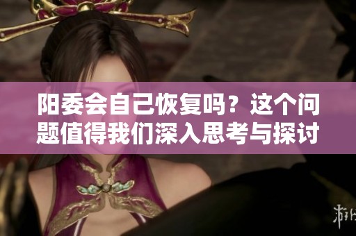 阳委会自己恢复吗？这个问题值得我们深入思考与探讨。
