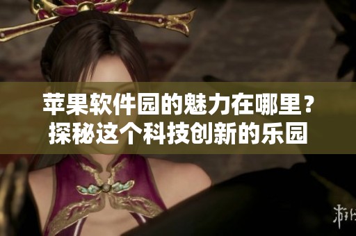 苹果软件园的魅力在哪里？探秘这个科技创新的乐园
