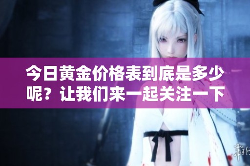 今日黄金价格表到底是多少呢？让我们来一起关注一下最新价格。