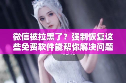 微信被拉黑了？强制恢复这些免费软件能帮你解决问题
