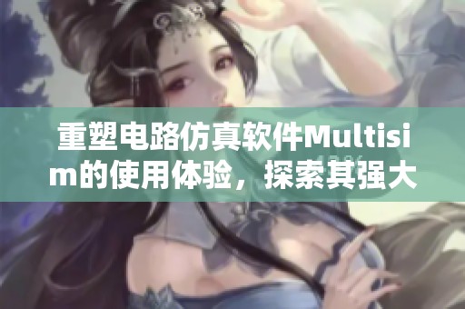 重塑电路仿真软件Multisim的使用体验，探索其强大的功能与应用窍门
