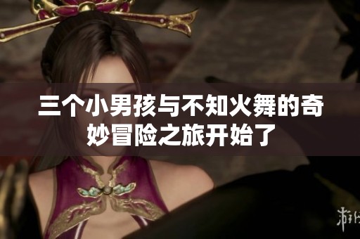 三个小男孩与不知火舞的奇妙冒险之旅开始了
