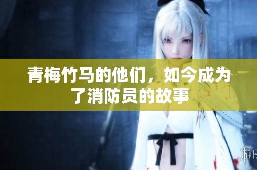 青梅竹马的他们，如今成为了消防员的故事