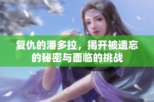 复仇的潘多拉，揭开被遗忘的秘密与面临的挑战