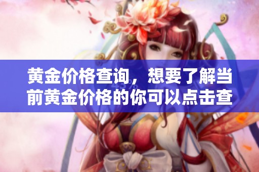 黄金价格查询，想要了解当前黄金价格的你可以点击查看相关信息