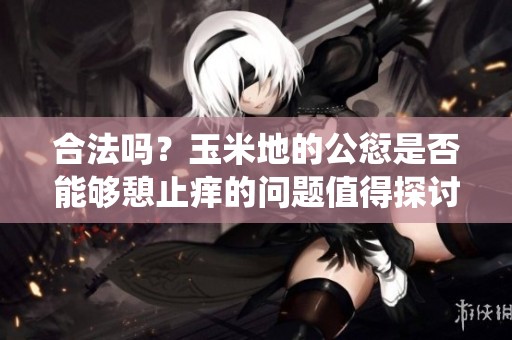 合法吗？玉米地的公愆是否能够憩止痒的问题值得探讨