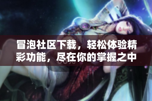 冒泡社区下载，轻松体验精彩功能，尽在你的掌握之中
