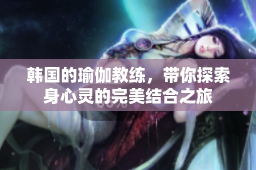 韩国的瑜伽教练，带你探索身心灵的完美结合之旅