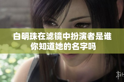 白明珠在滤镜中扮演者是谁 你知道她的名字吗