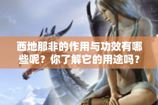 西地那非的作用与功效有哪些呢？你了解它的用途吗？