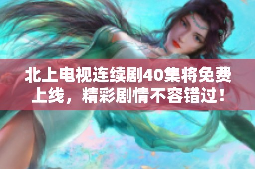 北上电视连续剧40集将免费上线，精彩剧情不容错过！