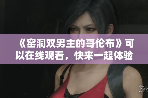 《窑洞双男主的哥伦布》可以在线观看，快来一起体验这部精彩作品！