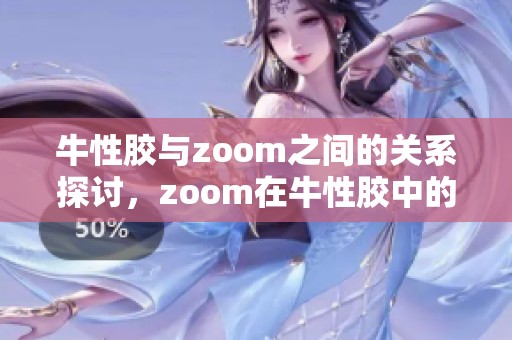 牛性胶与zoom之间的关系探讨，zoom在牛性胶中的应用分析