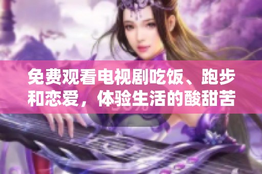 免费观看电视剧吃饭、跑步和恋爱，体验生活的酸甜苦辣与心动瞬间