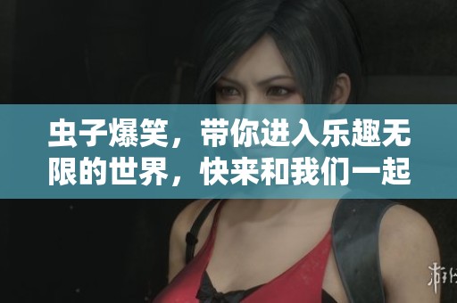 虫子爆笑，带你进入乐趣无限的世界，快来和我们一起享受吧！