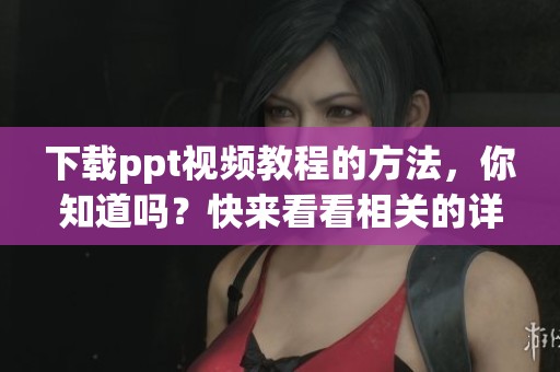 下载ppt视频教程的方法，你知道吗？快来看看相关的详细步骤吧！