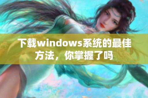 下载windows系统的最佳方法，你掌握了吗