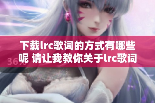 下载lrc歌词的方式有哪些呢 请让我教你关于lrc歌词下载的技巧