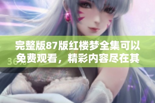 完整版87版红楼梦全集可以免费观看，精彩内容尽在其中。